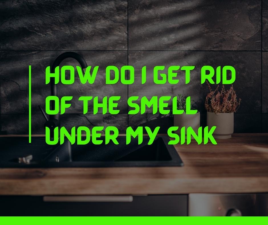How do I get rid of the smell under my sink