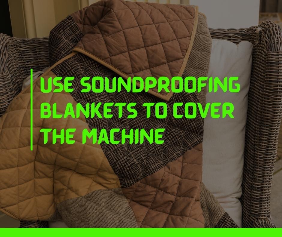 Use soundproofing blankets to cover the machine