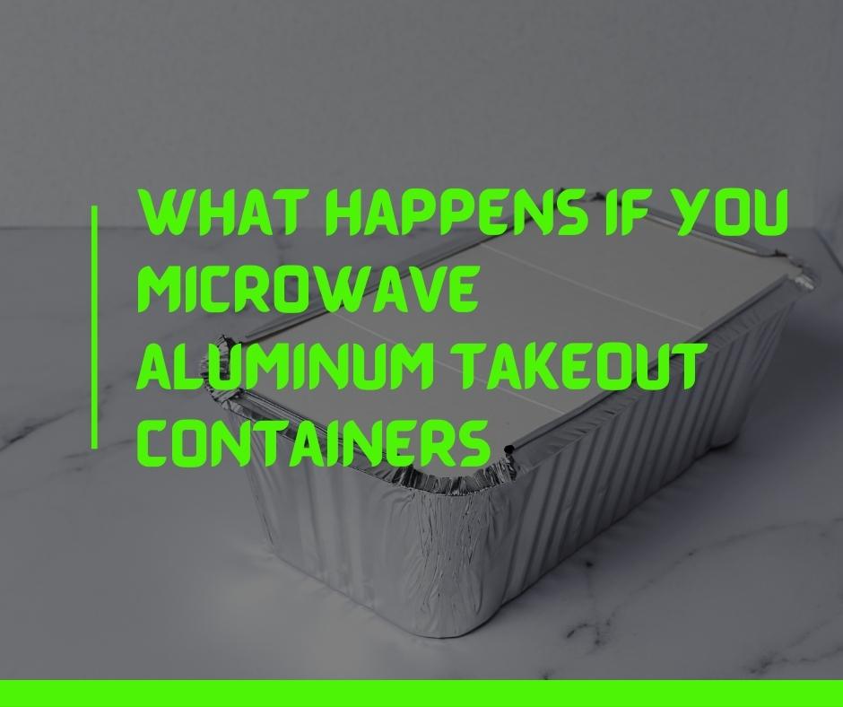 What happens if you microwave aluminum takeout containers