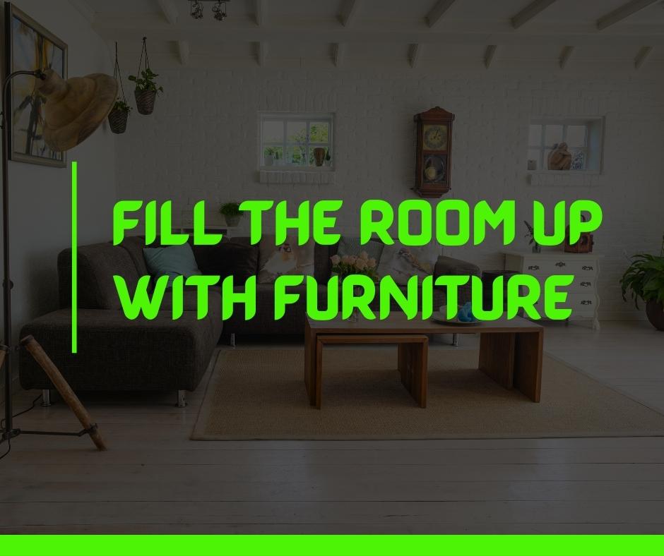 Fill the room up with furniture