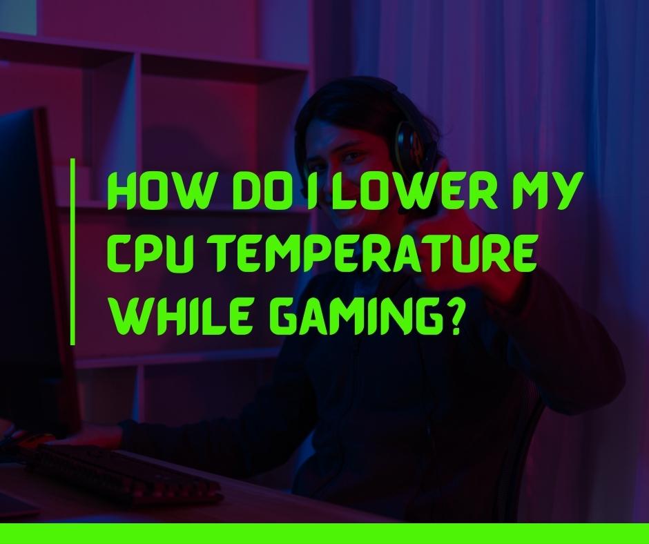 How do I lower my CPU temperature while gaming