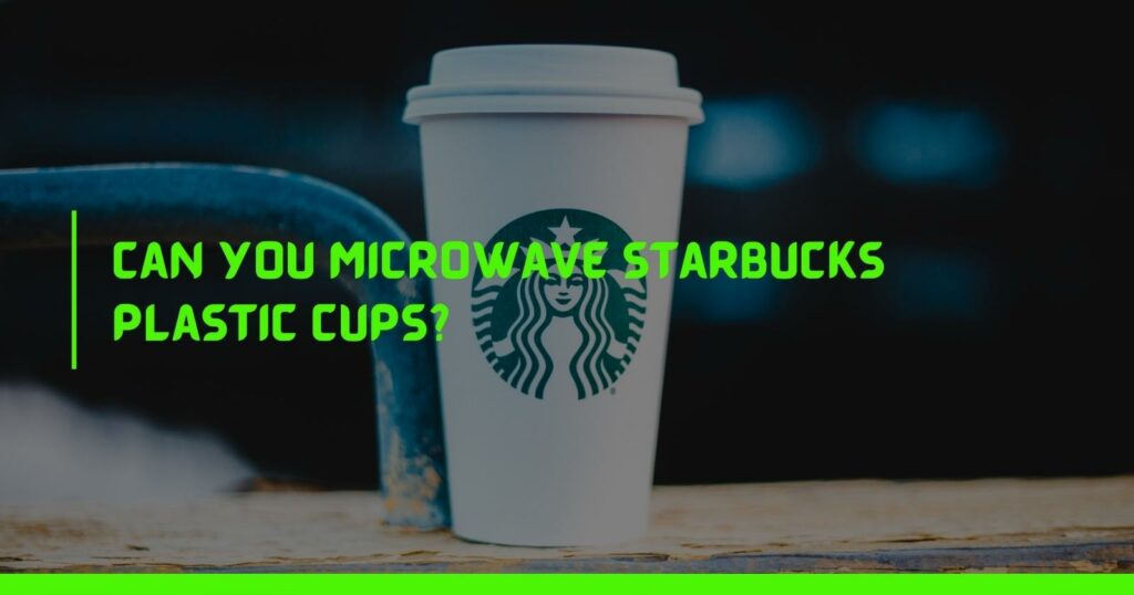 Can you microwave Starbucks plastic cups