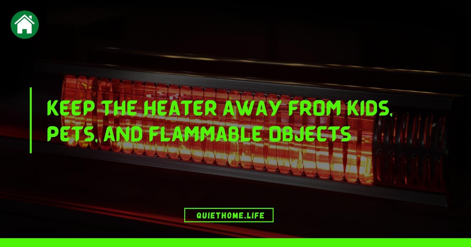 Keep the heater away from kids, pets, and flammable objects
