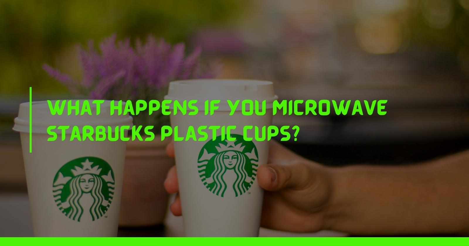 What happens if you microwave Starbucks plastic cups